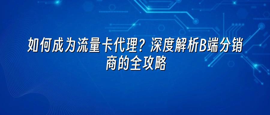 如何成为流量卡代理？深度解析B端分销商的全攻略