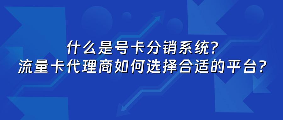 什么是号卡分销系统？流量卡代理商如何选择合适的平台？
