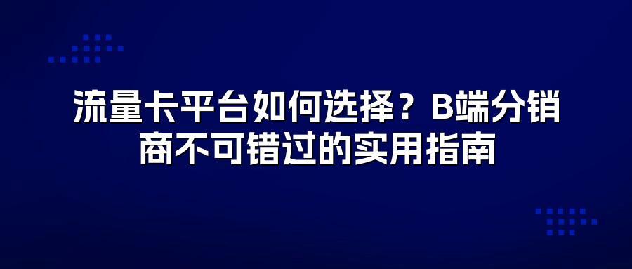 流量卡平台如何选择？B端分销商不可错过的实用指南