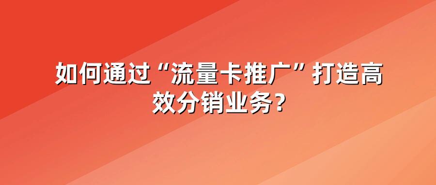 如何通过“流量卡推广”打造高效分销业务？
