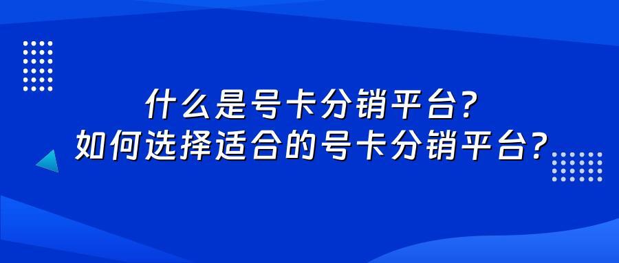 什么是号卡分销平台？如何选择适合的号卡分销平台？