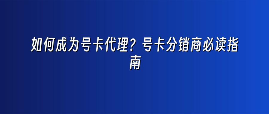 如何成为号卡代理？号卡分销商必读指南