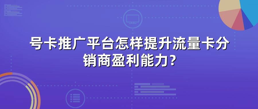 号卡推广平台怎样提升流量卡分销商盈利能力?