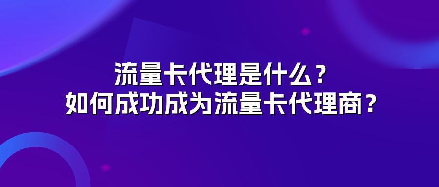 流量卡代理是什么?如何成功成为流量卡代理商?