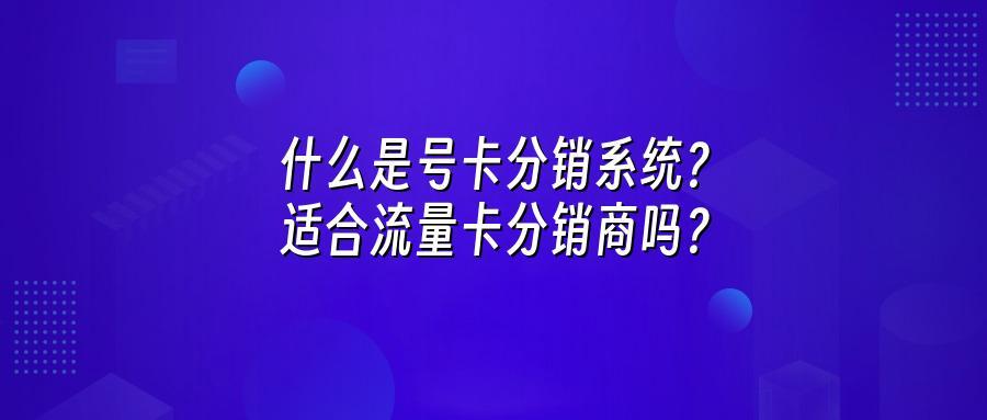什么是号卡分销系统?适合流量卡分销商吗?
