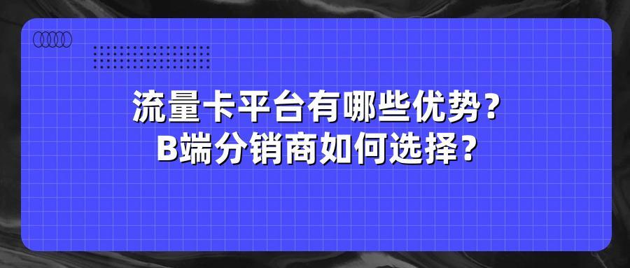 流量卡平台有哪些优势?B端分销商如何选择?