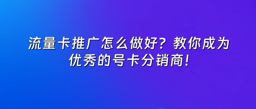 流量卡推广怎么做好?教你成为优秀的号卡分销商!