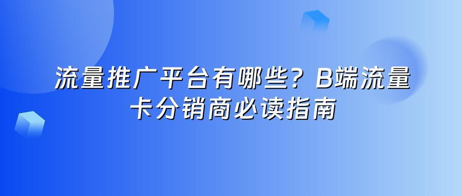 流量推广平台有哪些?B端流量卡分销商必读指南