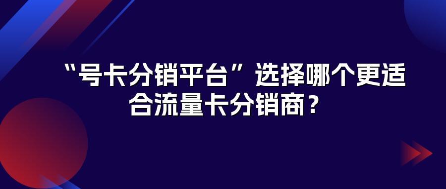 “号卡分销平台”选择哪个更适合流量卡分销商?