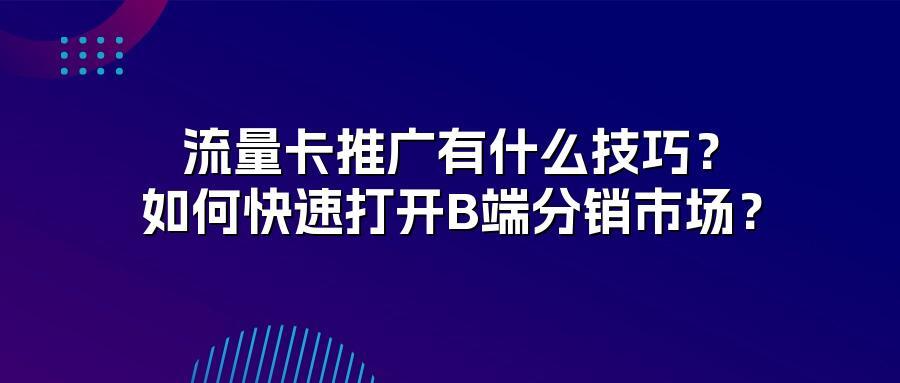 流量卡推广有什么技巧?如何快速打开B端分销市场?