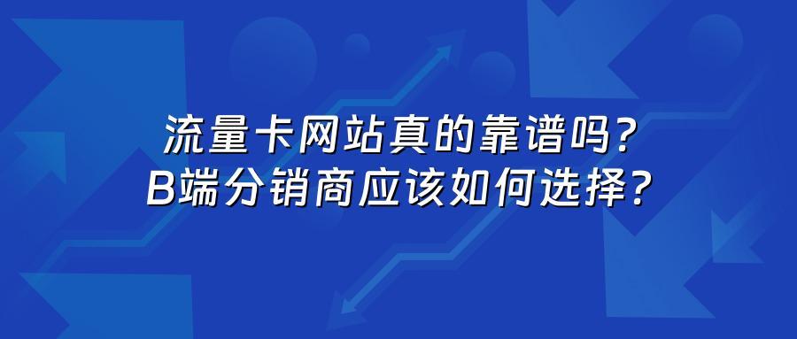 流量卡网站真的靠谱吗？B端分销商应该如何选择？