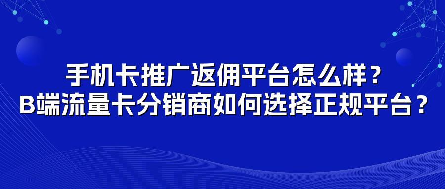 手机卡推广返佣平台怎么样?B端流量卡分销商如何选择正规平台?