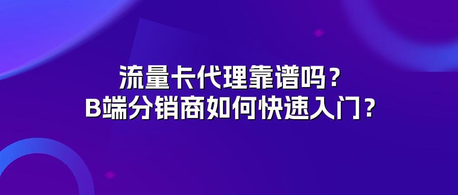 流量卡代理靠谱吗？B端分销商如何快速入门？