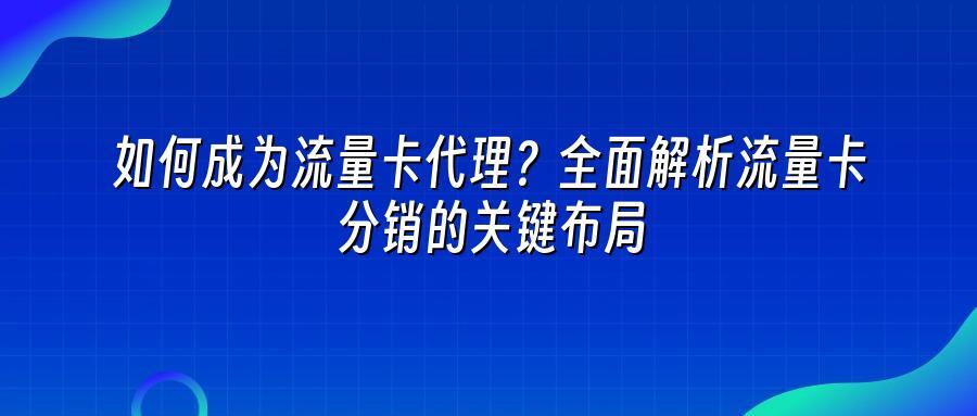 如何成为流量卡代理?全面解析流量卡分销的关键布局