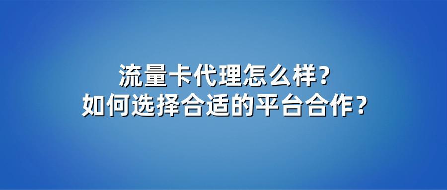 流量卡代理怎么样?如何选择合适的平台合作?