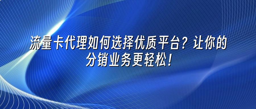 流量卡代理如何选择优质平台?让你的分销业务更轻松!