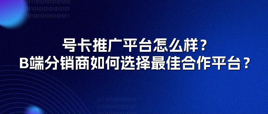 号卡推广平台怎么样？B端分销商如何选择最佳合作平台？