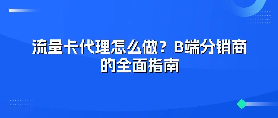 流量卡代理怎么做?B端分销商的全面指南