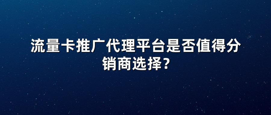 流量卡推广代理平台是否值得分销商选择?