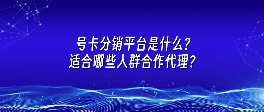 号卡分销平台是什么?适合哪些人群合作代理?