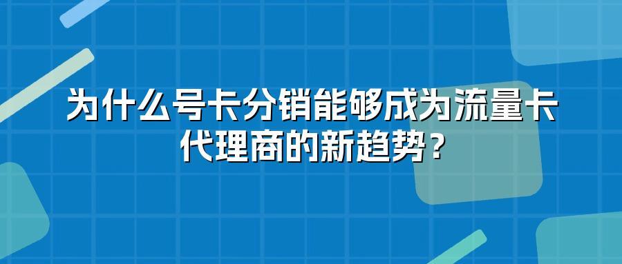 为什么号卡分销能够成为流量卡代理商的新趋势?