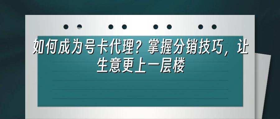 如何成为号卡代理?掌握分销技巧,让生意更上一层楼
