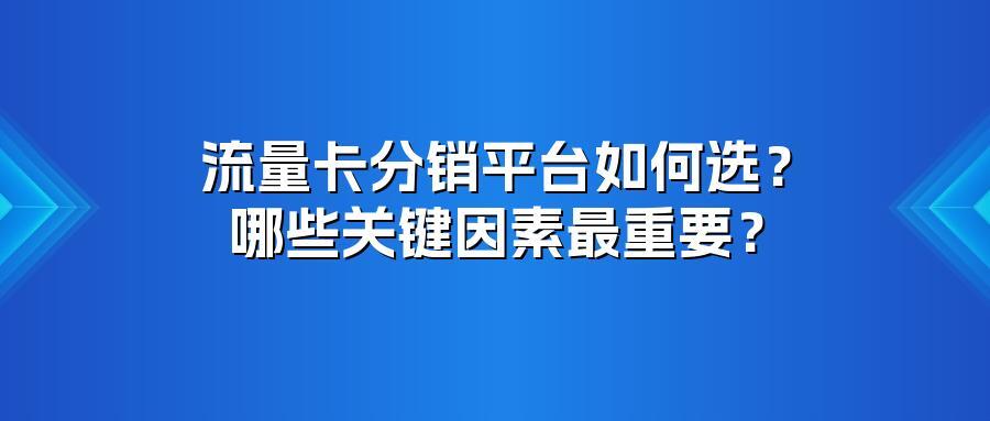 流量卡分销平台如何选？哪些关键因素最重要？