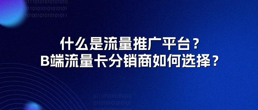 什么是流量推广平台？B端流量卡分销商如何选择？