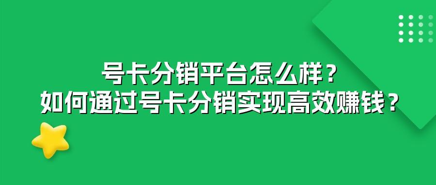 号卡分销平台怎么样？如何通过号卡分销实现高效赚钱？