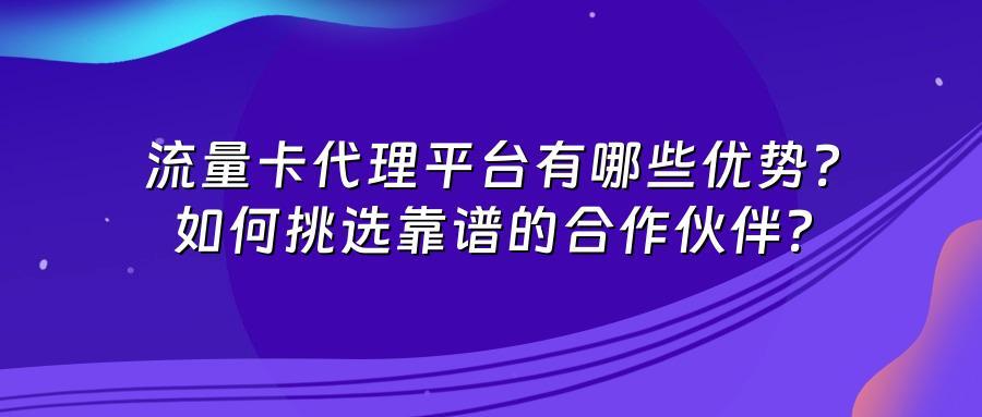流量卡代理平台有哪些优势?如何挑选靠谱的合作伙伴?