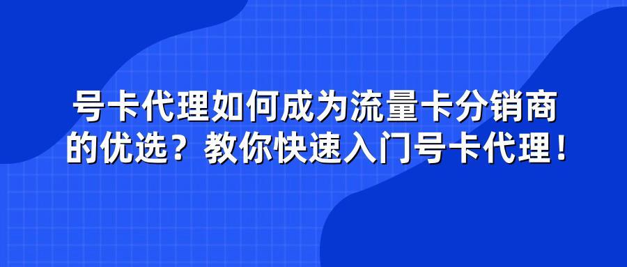号卡代理如何成为流量卡分销商的优选？教你快速入门号卡代理！