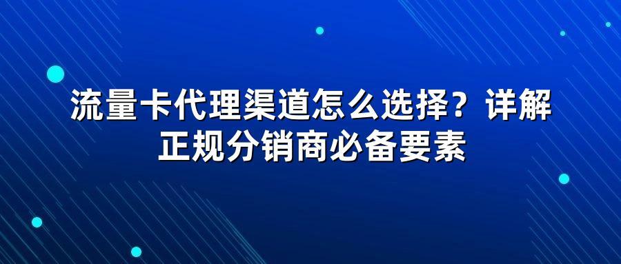 流量卡代理渠道怎么选择?详解正规分销商必备要素