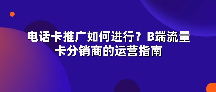 电话卡推广如何进行?B端流量卡分销商的运营指南