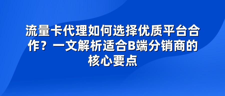 流量卡代理如何选择优质平台合作？一文解析适合B端分销商的核心要点