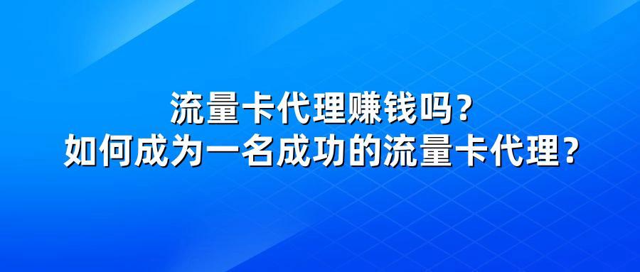 流量卡代理赚钱吗？如何成为一名成功的流量卡代理？