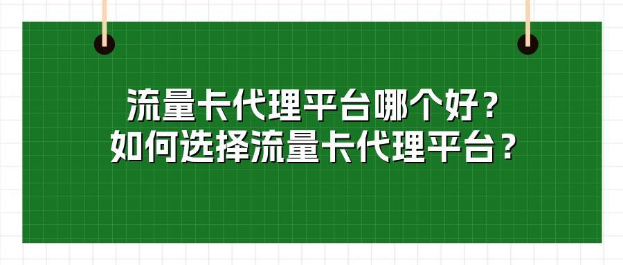流量卡代理平台哪个好?如何选择流量卡代理平台?