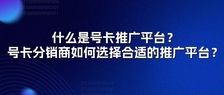 什么是号卡推广平台?号卡分销商如何选择合适的推广平台?