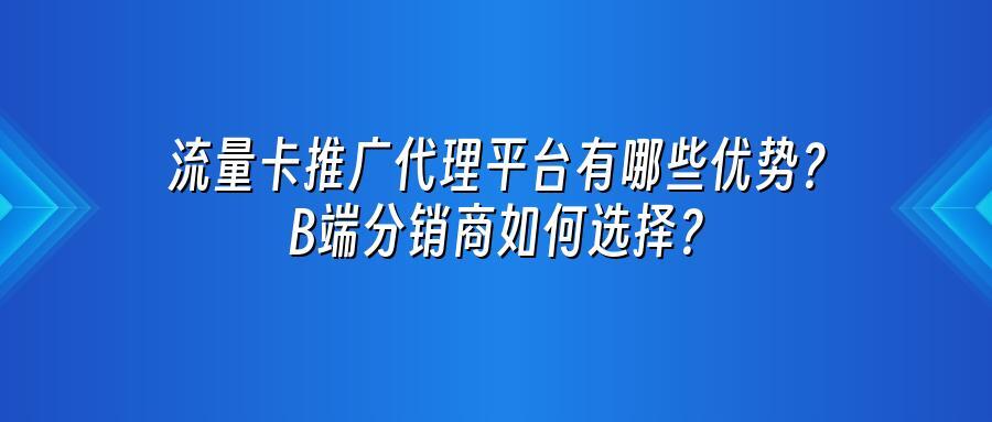 流量卡推广代理平台有哪些优势?B端分销商如何选择?