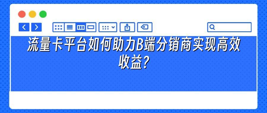 流量卡平台如何助力B端分销商实现高效收益?