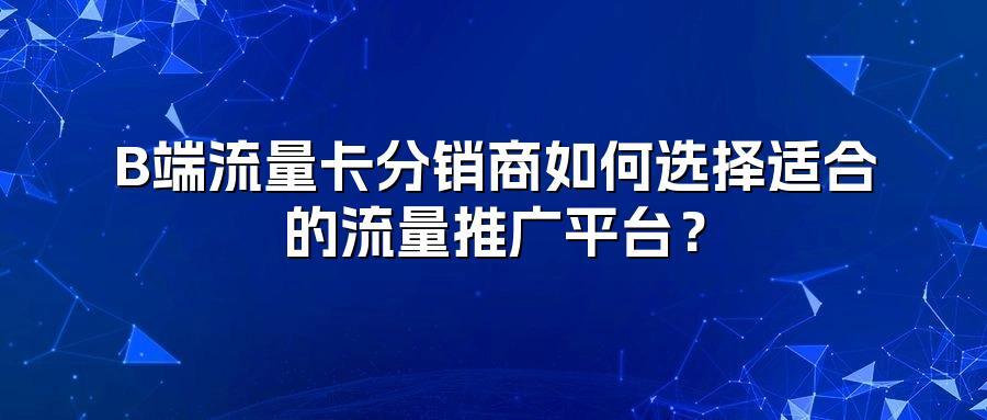 B端流量卡分销商如何选择适合的流量推广平台？