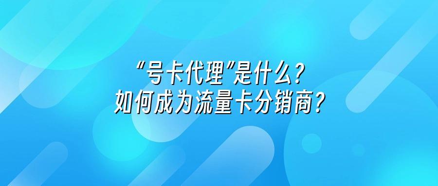 “号卡代理”是什么?如何成为流量卡分销商?