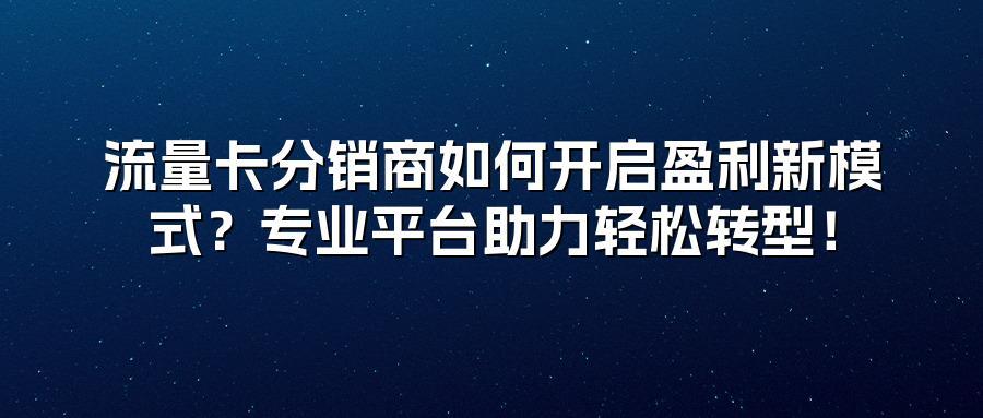 流量卡分销商如何开启盈利新模式？专业平台助力轻松转型！