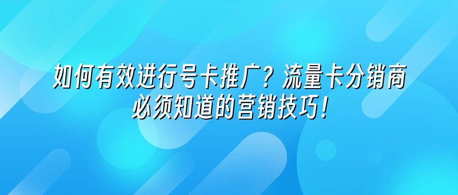 如何有效进行号卡推广？流量卡分销商必须知道的营销技巧！