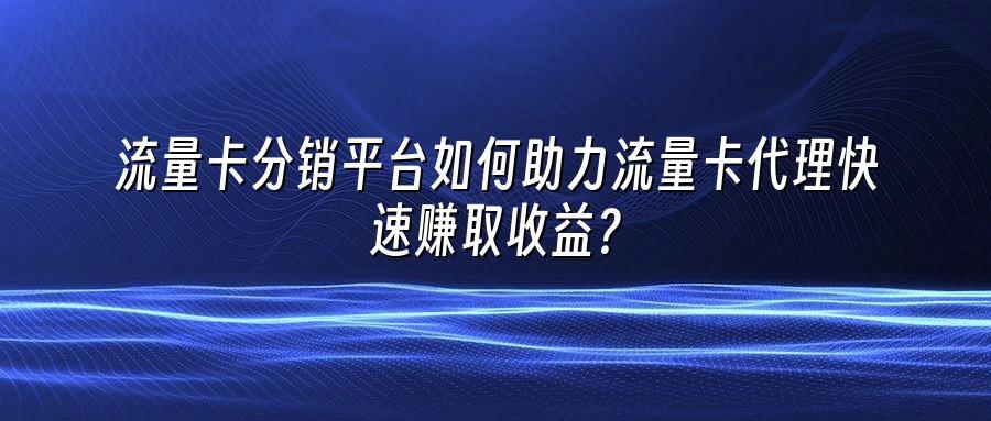 流量卡分销平台如何助力流量卡代理快速赚取收益？