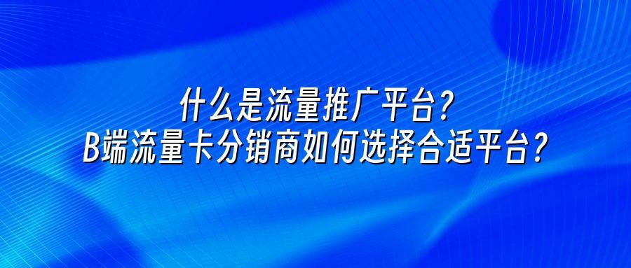 什么是流量推广平台？B端流量卡分销商如何选择合适平台？