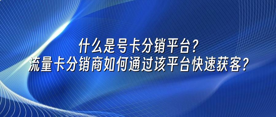什么是号卡分销平台？流量卡分销商如何通过该平台快速获客？