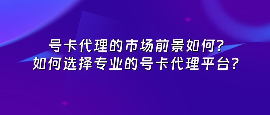 号卡代理的市场前景如何?如何选择专业的号卡代理平台?