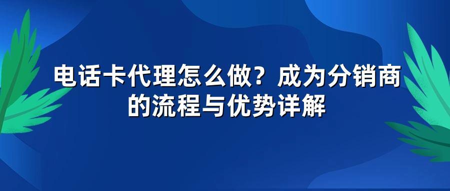 电话卡代理怎么做？成为分销商的流程与优势详解