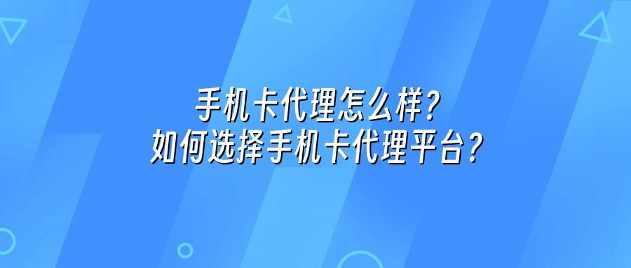 手机卡代理怎么样?如何选择手机卡代理平台?