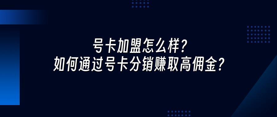 号卡加盟怎么样？如何通过号卡分销赚取高佣金？